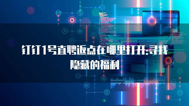 钉钉1号直聘返点在哪里打开:寻找隐藏的福利