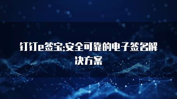 钉钉e签宝:安全可靠的电子签名解决方案
