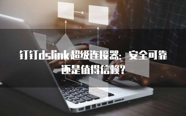 钉钉dslink超级连接器:安全可靠还是值得信赖?