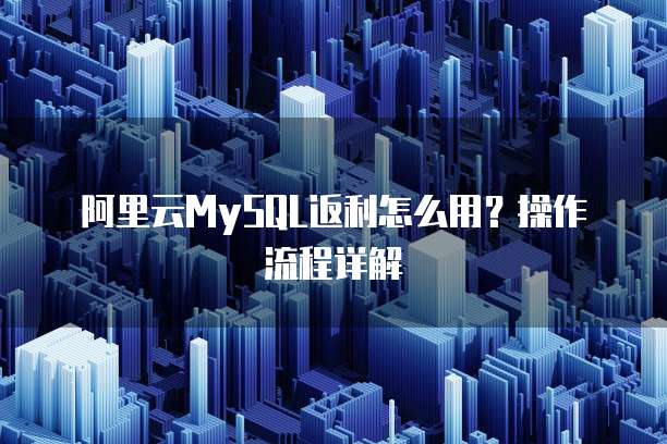 阿里云MySQL返利怎么用?操作流程详解