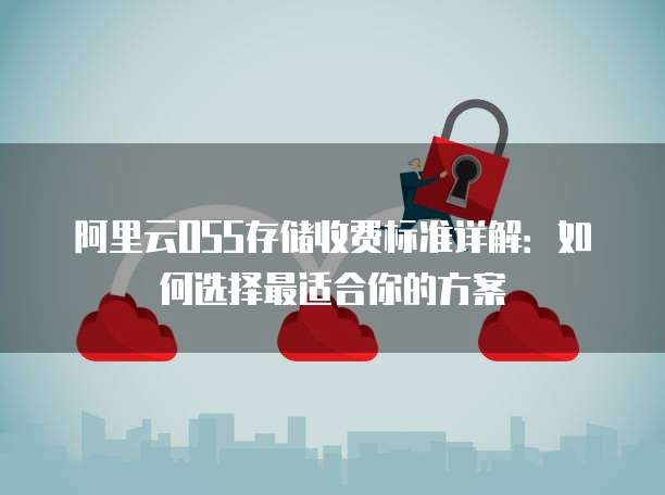 阿里云OSS存储收费标准详解:如何选择最适合你的方案