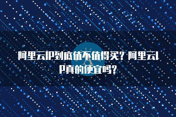 阿里云IP到底值不值得买?阿里云IP真的便宜吗?