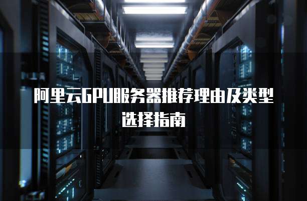 阿里云GPU服务器推荐理由及类型选择指南