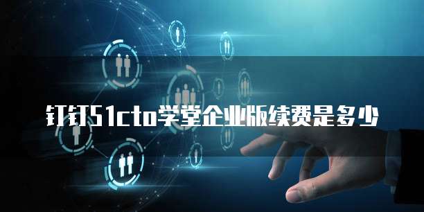 钉钉51cto学堂企业版续费是多少
