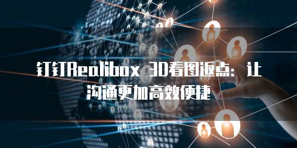 钉钉Realibox 3D看图返点：让沟通更加高效便捷