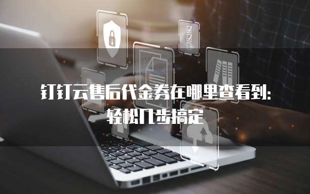 钉钉云售后代金券在哪里查看到:轻松几步搞定
