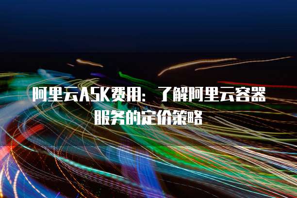 阿里云ASK费用:了解阿里云容器服务的定价策略