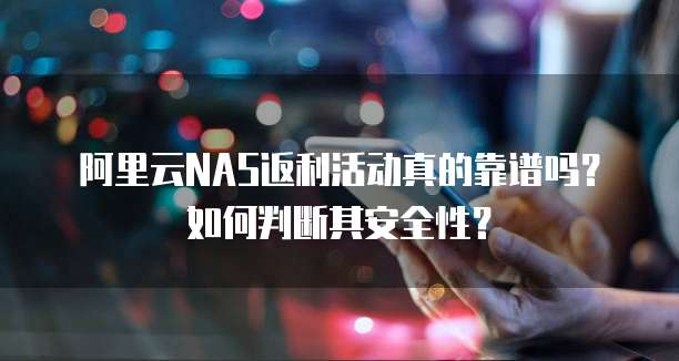 阿里云NAS返利活动真的靠谱吗？如何判断其安全性？