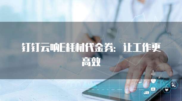钉钉云呐E耗材代金券:让工作更高效