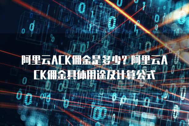 阿里云ACK佣金是多少?阿里云ACK佣金具体用途及计算公式
