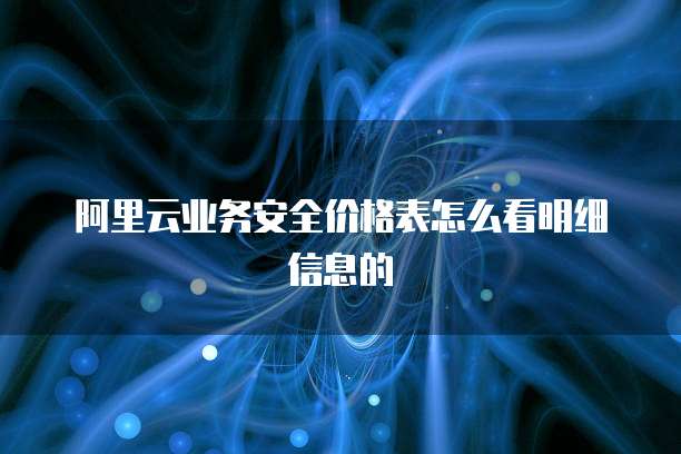 阿里云业务安全价格表怎么看明细信息的