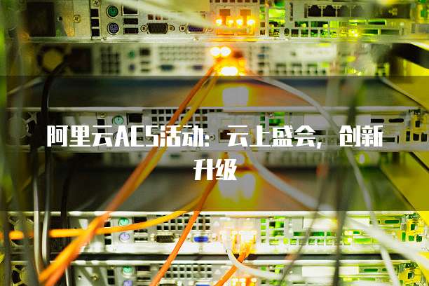 阿里云ACS活动：云上盛会，创新升级