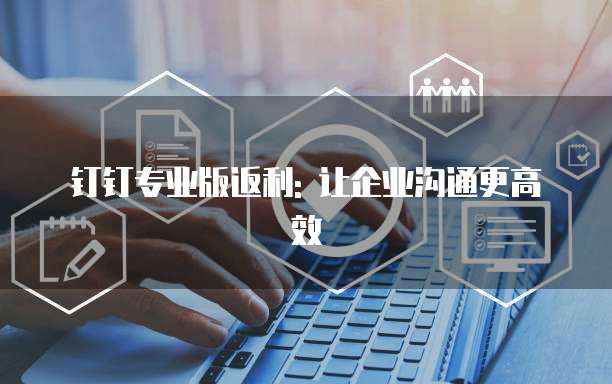 钉钉专业版返利: 让企业沟通更高效