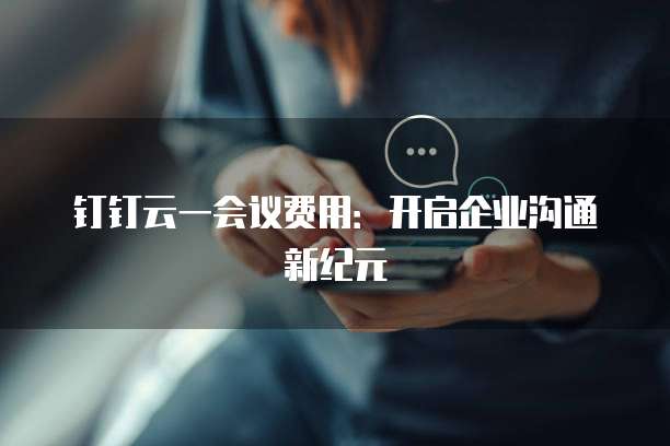 钉钉云一会议费用：开启企业沟通新纪元