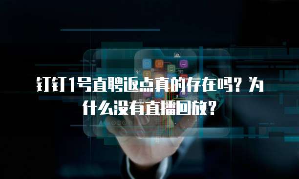 钉钉1号直聘返点真的存在吗?为什么没有直播回放?