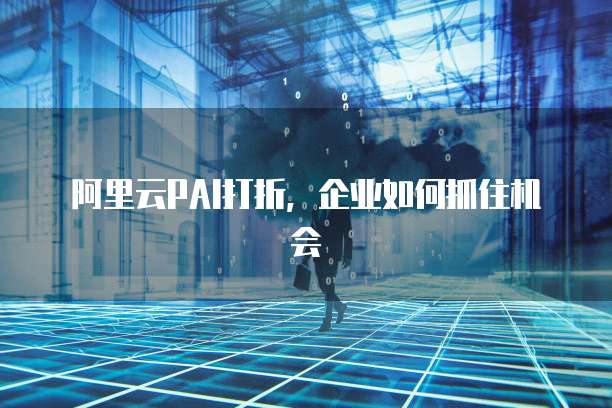 阿里云PAI打折，企业如何抓住机会