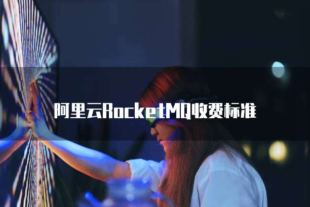 阿里云RocketMQ收费标准