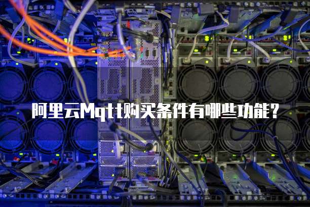 阿里云Mqtt购买条件有哪些功能?