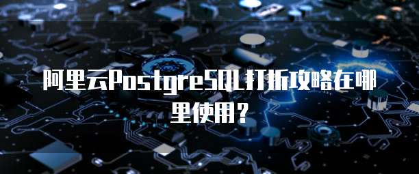 阿里云PostgreSQL打折攻略在哪里使用?