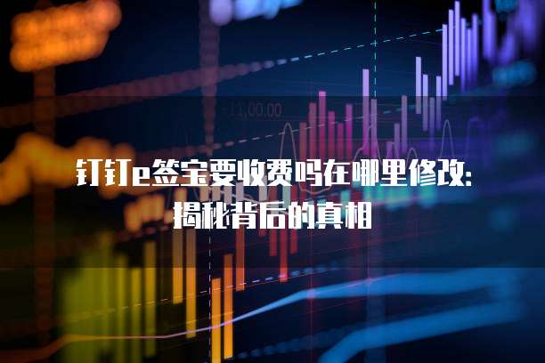 钉钉e签宝要收费吗在哪里修改:揭秘背后的真相
