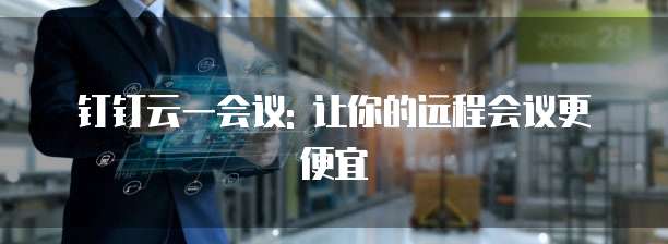 钉钉云一会议: 让你的远程会议更便宜