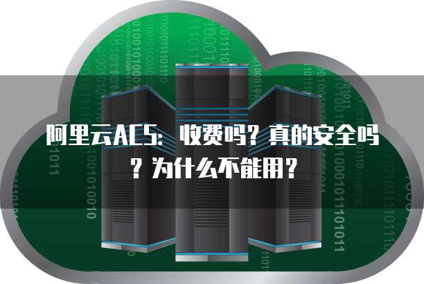 阿里云ACS:收费吗?真的安全吗?为什么不能用?