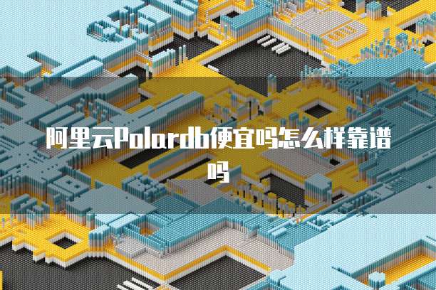 阿里云Polardb便宜吗怎么样靠谱吗