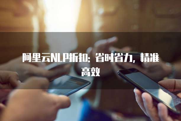 阿里云NLP折扣: 省时省力, 精准高效
