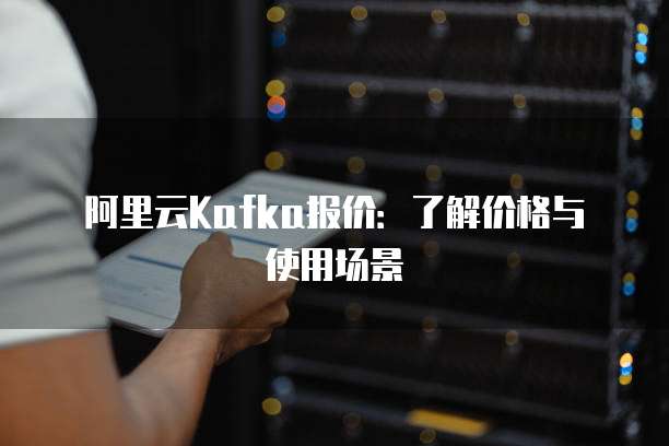 阿里云Kafka报价：了解价格与使用场景