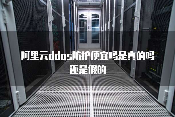 阿里云ddos防护便宜吗是真的吗还是假的