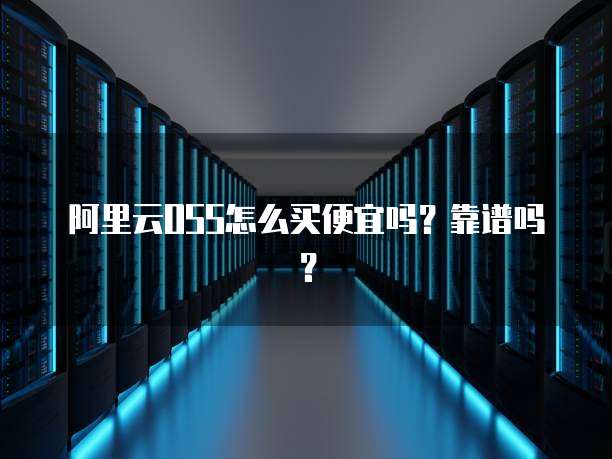 阿里云OSS怎么买便宜吗?靠谱吗?