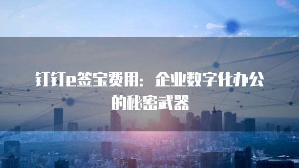 钉钉e签宝费用:企业数字化办公的秘密武器