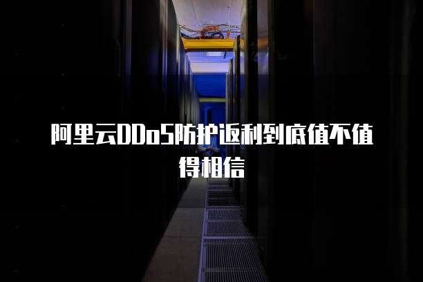 阿里云DDoS防护返利到底值不值得相信