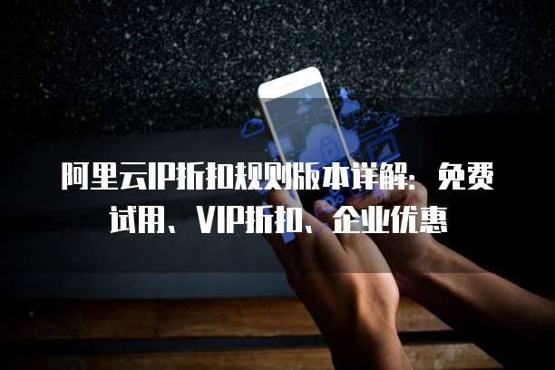 阿里云IP折扣规则版本详解:免费试用、VIP折扣、企业优惠