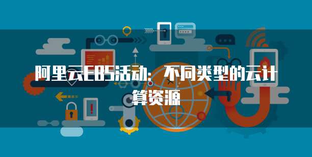 阿里云EBS活动:不同类型的云计算资源