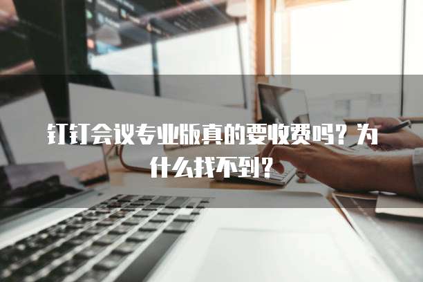 钉钉会议专业版真的要收费吗?为什么找不到?
