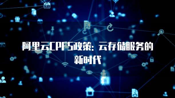 阿里云CPFS政策: 云存储服务的新时代