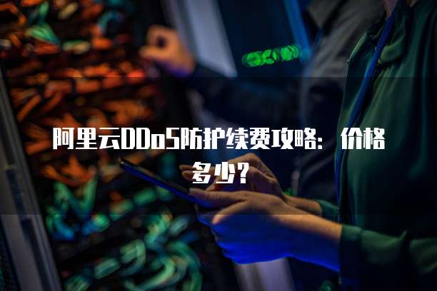 阿里云DDoS防护续费攻略：价格多少？