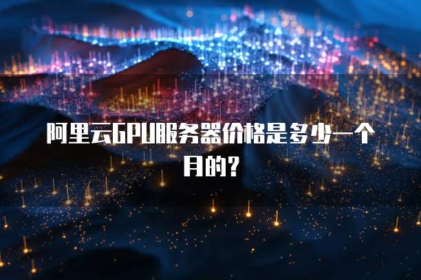 阿里云GPU服务器价格是多少一个月的?