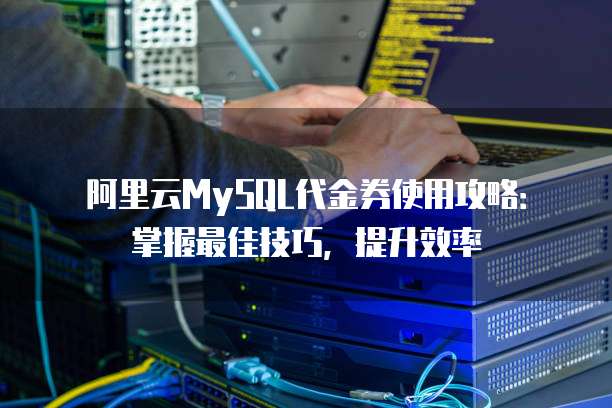 阿里云MySQL代金券使用攻略:掌握最佳技巧,提升效率