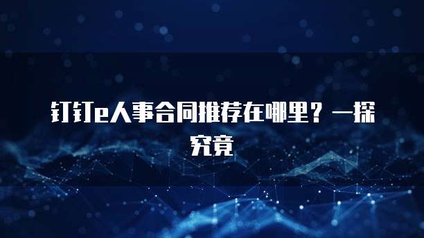 钉钉e人事合同推荐在哪里?一探究竟