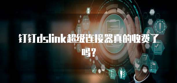 钉钉dslink超级连接器真的收费了吗?