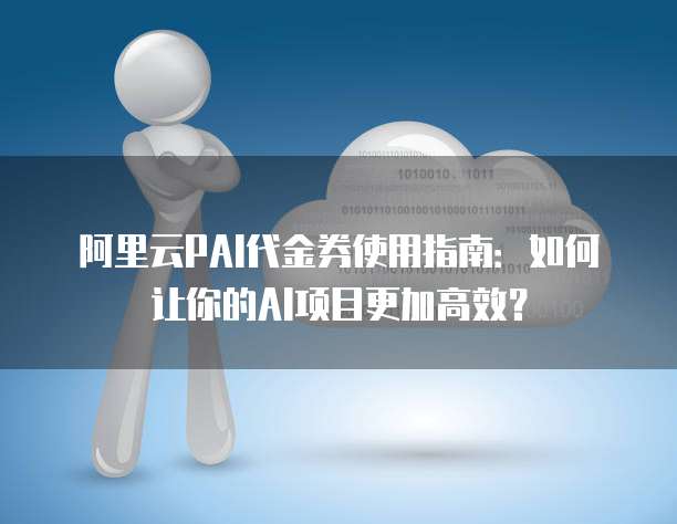 阿里云PAI代金券使用指南:如何让你的AI项目更加高效?