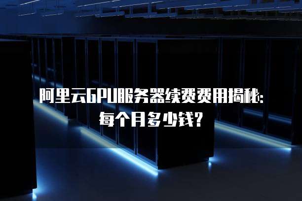 阿里云GPU服务器续费费用揭秘:每个月多少钱?