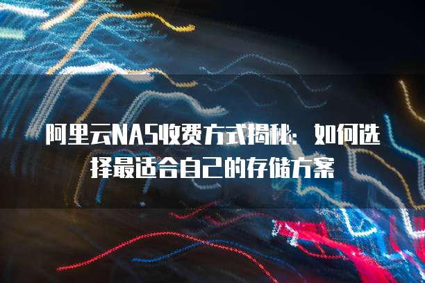 阿里云NAS收费方式揭秘:如何选择最适合自己的存储方案