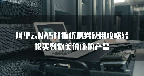 阿里云NAS打折优惠券使用攻略轻松买到物美价廉的产品