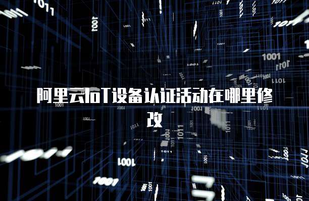阿里云IoT设备认证活动在哪里修改