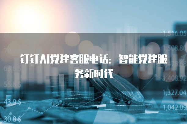 钉钉AI党建客服电话:智能党建服务新时代