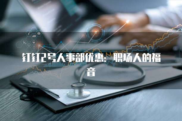 钉钉2号人事部优惠：职场人的福音