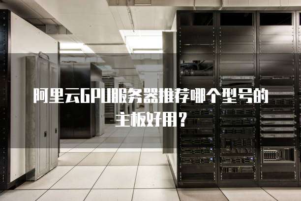 阿里云GPU服务器推荐哪个型号的主板好用?